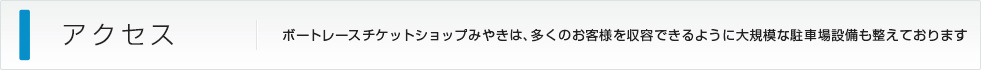 アクセス：ボートレースチケットショップみやきは、多くのお客様を収容できるように大規模な駐車場設備も整えております