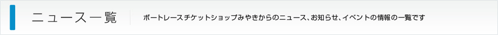 ニュース一覧：ボートレースチケットショップみやきからのニュース、お知らせ、イベントの情報の一覧です