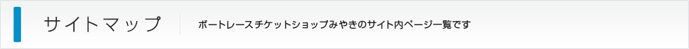 サイトマップ：ボートレースチケットショップみやきのサイト内ページ一覧です